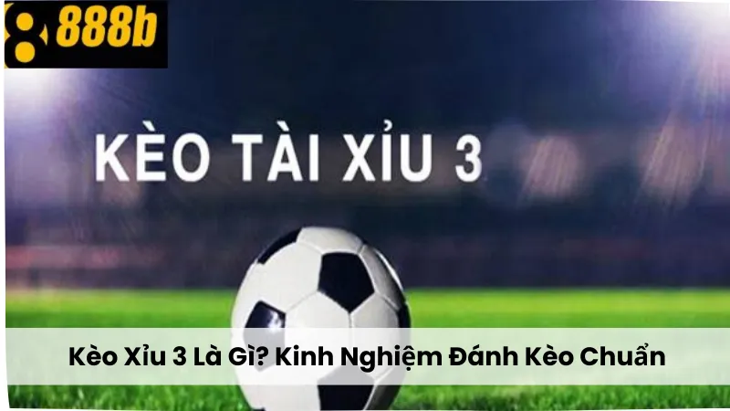 Kèo Xỉu 3 Là Gì? Cách Đọc Kèo Và Kinh Nghiệm Đánh Kèo Chuẩn