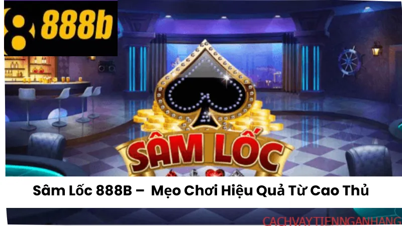 Sâm Lốc 888B – Hướng Dẫn Các Mẹo Chơi Hiệu Quả Từ Cao Thủ
